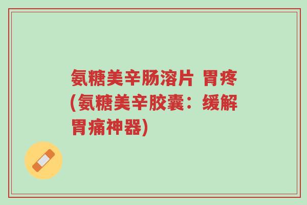 氨糖美辛肠溶片 胃疼(氨糖美辛胶囊:缓解胃痛神器)-第1张图片-超越 氨糖美辛肠溶片 胃疼(氨糖美辛胶囊:缓解胃痛神器)-第1张图片-超越