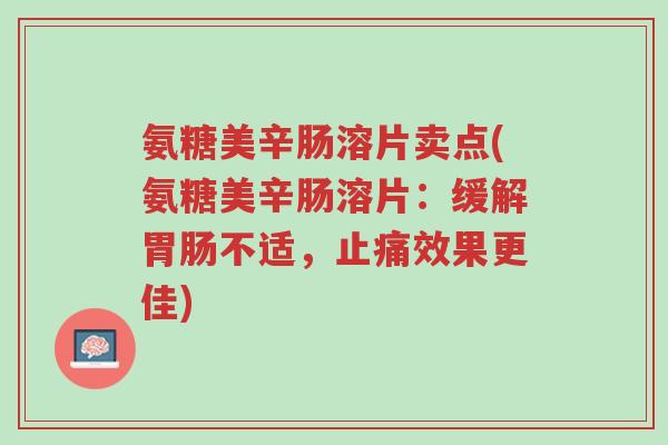 氨糖美辛肠溶片卖点(氨糖美辛肠溶片：缓解胃肠不适，止痛效果更佳)-第1张图片-超越