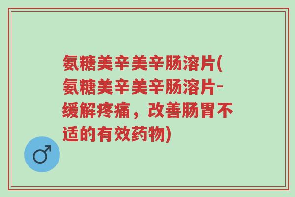 氨糖美辛美辛肠溶片(氨糖美辛美辛肠溶片-缓解疼痛,改善肠胃不适的有效药物)-第1张图片-超越 氨糖美辛美辛肠溶片(氨糖美辛美辛肠溶片-缓解疼痛,改善肠胃不适的有效药物)-第1张图片-超越