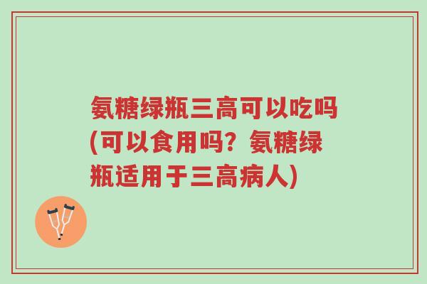 氨糖绿瓶三高可以吃吗(可以食用吗?氨糖绿瓶适用于三高病人)-第1张图片-超越 氨糖绿瓶三高可以吃吗(可以食用吗?氨糖绿瓶适用于三高病人)-第1张图片-超越