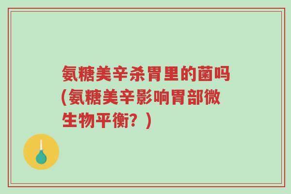 氨糖美辛杀胃里的菌吗(氨糖美辛影响胃部微生物平衡?)-第1张图片-超越 氨糖美辛杀胃里的菌吗(氨糖美辛影响胃部微生物平衡?)-第1张图片-超越