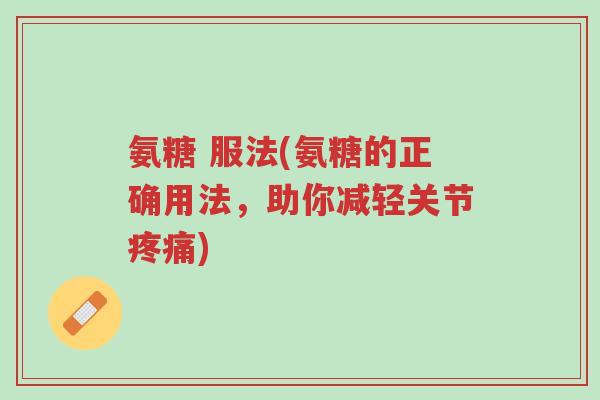 氨糖 服法(氨糖的正确用法,助你减轻关节疼痛)-第1张图片-超越 氨糖 服法(氨糖的正确用法,助你减轻关节疼痛)-第1张图片-超越