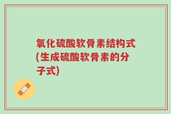 氧化硫酸软骨素结构式(生成硫酸软骨素的分子式)-第1张图片-超越 氧化硫酸软骨素结构式(生成硫酸软骨素的分子式)-第1张图片-超越