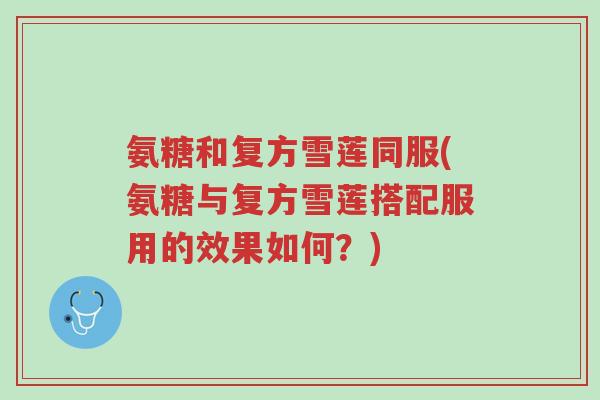 氨糖和复方雪莲同服(氨糖与复方雪莲搭配服用的效果如何?)-第1张图片-超越 氨糖和复方雪莲同服(氨糖与复方雪莲搭配服用的效果如何?)-第1张图片-超越