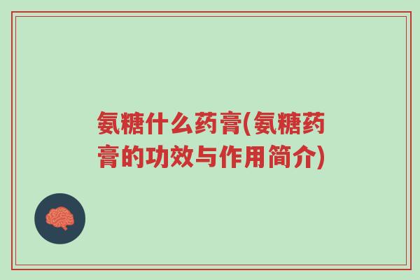 氨糖什么药膏(氨糖药膏的功效与作用简介)-第1张图片-超越 氨糖什么药膏(氨糖药膏的功效与作用简介)-第1张图片-超越