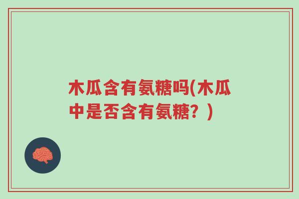 木瓜含有氨糖吗(木瓜中是否含有氨糖?)-第1张图片-超越 木瓜含有氨糖吗(木瓜中是否含有氨糖?)-第1张图片-超越