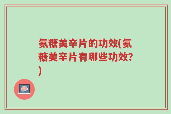 氨糖美辛片的功效(氨糖美辛片有哪些功效?)-第1张图片-超越 氨糖美辛片的功效(氨糖美辛片有哪些功效?)-第1张图片-超越
