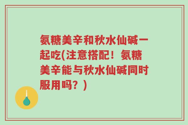氨糖美辛和秋水仙碱一起吃(注意搭配!氨糖美辛能与秋水仙碱同时服用吗?)-第1张图片-超越 氨糖美辛和秋水仙碱一起吃(注意搭配!氨糖美辛能与秋水仙碱同时服用吗?)-第1张图片-超越
