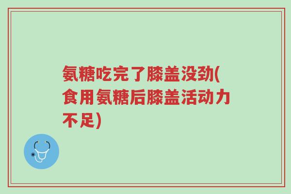 氨糖吃完了膝盖没劲(食用氨糖后膝盖活动力不足)-第1张图片-超越 氨糖吃完了膝盖没劲(食用氨糖后膝盖活动力不足)-第1张图片-超越