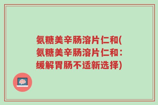 氨糖美辛肠溶片仁和(氨糖美辛肠溶片仁和:缓解胃肠不适新选择)-第1张图片-超越 氨糖美辛肠溶片仁和(氨糖美辛肠溶片仁和:缓解胃肠不适新选择)-第1张图片-超越