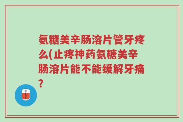 氨糖美辛肠溶片管牙疼么(止疼神药氨糖美辛肠溶片能不能缓解牙痛?-第1张图片-超越 氨糖美辛肠溶片管牙疼么(止疼神药氨糖美辛肠溶片能不能缓解牙痛?-第1张图片-超越