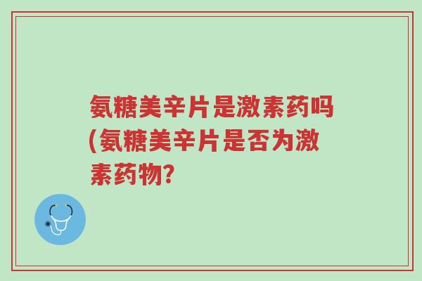 氨糖美辛片是激素药吗(氨糖美辛片是否为激素药物?-第1张图片-超越 氨糖美辛片是激素药吗(氨糖美辛片是否为激素药物?-第1张图片-超越