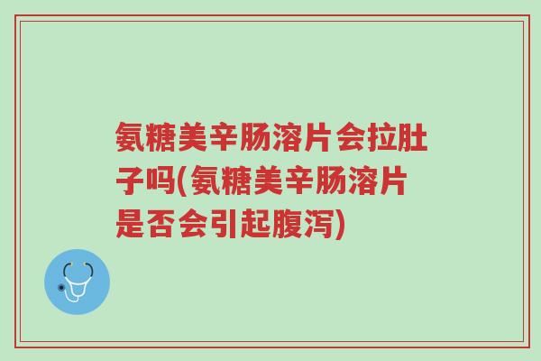 氨糖美辛肠溶片会拉肚子吗(氨糖美辛肠溶片是否会引起腹泻)-第1张图片-超越 氨糖美辛肠溶片会拉肚子吗(氨糖美辛肠溶片是否会引起腹泻)-第1张图片-超越
