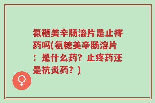氨糖美辛肠溶片是止疼药吗(氨糖美辛肠溶片:是什么药?止疼药还是抗炎药?)-第1张图片-超越 氨糖美辛肠溶片是止疼药吗(氨糖美辛肠溶片:是什么药?止疼药还是抗炎药?)-第1张图片-超越
