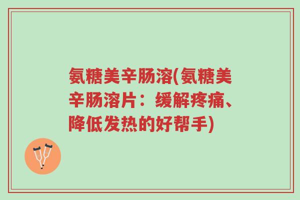 氨糖美辛肠溶(氨糖美辛肠溶片:缓解疼痛、降低发热的好帮手)-第1张图片-超越 氨糖美辛肠溶(氨糖美辛肠溶片:缓解疼痛、降低发热的好帮手)-第1张图片-超越