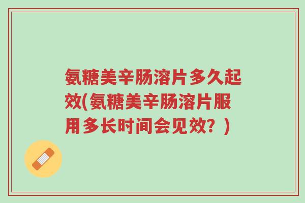 氨糖美辛肠溶片多久起效(氨糖美辛肠溶片服用多长时间会见效?)-第1张图片-超越 氨糖美辛肠溶片多久起效(氨糖美辛肠溶片服用多长时间会见效?)-第1张图片-超越
