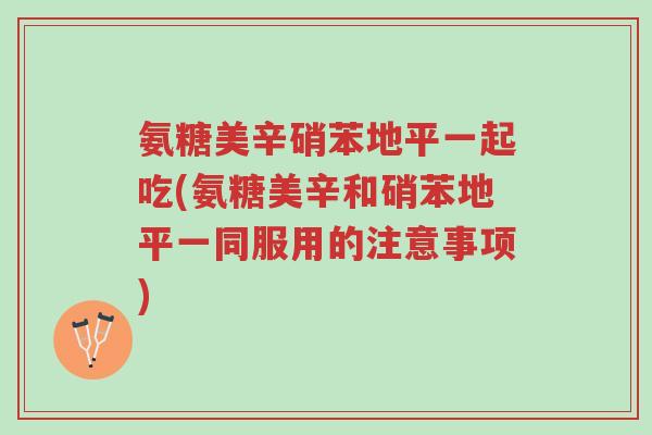 氨糖美辛硝苯地平一起吃(氨糖美辛和硝苯地平一同服用的注意事项)-第1张图片-超越 氨糖美辛硝苯地平一起吃(氨糖美辛和硝苯地平一同服用的注意事项)-第1张图片-超越
