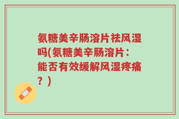 氨糖美辛肠溶片祛风湿吗(氨糖美辛肠溶片:能否有效缓解风湿疼痛?)-第1张图片-超越 氨糖美辛肠溶片祛风湿吗(氨糖美辛肠溶片:能否有效缓解风湿疼痛?)-第1张图片-超越
