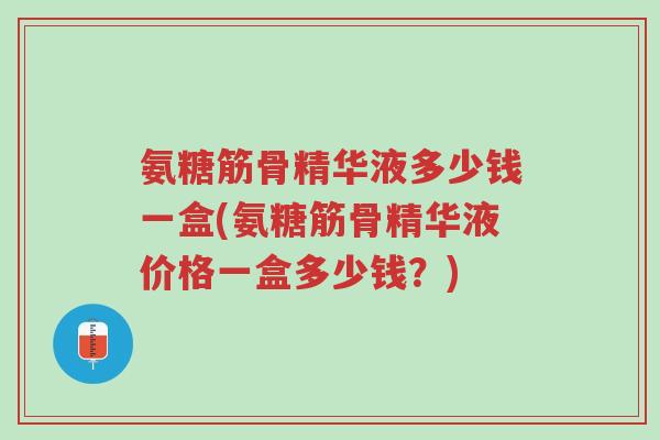 氨糖筋骨精华液多少钱一盒(氨糖筋骨精华液价格一盒多少钱?)-第1张图片-超越 氨糖筋骨精华液多少钱一盒(氨糖筋骨精华液价格一盒多少钱?)-第1张图片-超越