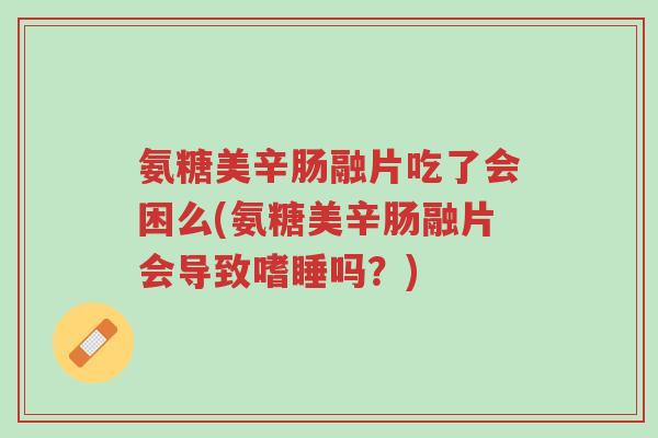 氨糖美辛肠融片吃了会困么(氨糖美辛肠融片会导致嗜睡吗?)-第1张图片-超越 氨糖美辛肠融片吃了会困么(氨糖美辛肠融片会导致嗜睡吗?)-第1张图片-超越