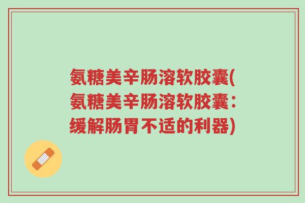 氨糖美辛肠溶软胶囊(氨糖美辛肠溶软胶囊:缓解肠胃不适的利器)-第1张图片-超越 氨糖美辛肠溶软胶囊(氨糖美辛肠溶软胶囊:缓解肠胃不适的利器)-第1张图片-超越