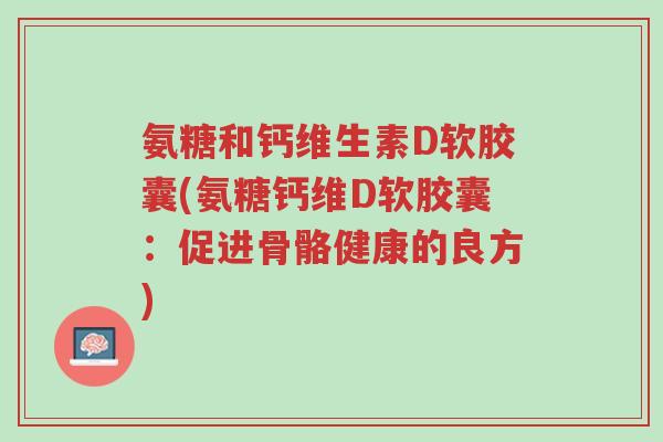 氨糖和钙维生素D软胶囊(氨糖钙维D软胶囊:促进骨骼健康的良方)-第1张图片-超越 氨糖和钙维生素D软胶囊(氨糖钙维D软胶囊:促进骨骼健康的良方)-第1张图片-超越
