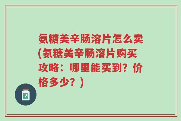 氨糖美辛肠溶片怎么卖(氨糖美辛肠溶片购买攻略:哪里能买到?价格多少?)-第1张图片-超越 氨糖美辛肠溶片怎么卖(氨糖美辛肠溶片购买攻略:哪里能买到?价格多少?)-第1张图片-超越