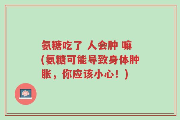 氨糖吃了 人会肿 嘛(氨糖可能导致身体肿胀,你应该小心!)-第1张图片-超越 氨糖吃了 人会肿 嘛(氨糖可能导致身体肿胀,你应该小心!)-第1张图片-超越