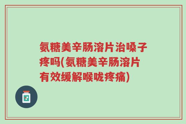 氨糖美辛肠溶片治嗓子疼吗(氨糖美辛肠溶片有效缓解喉咙疼痛)-第1张图片-超越 氨糖美辛肠溶片治嗓子疼吗(氨糖美辛肠溶片有效缓解喉咙疼痛)-第1张图片-超越