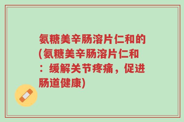 氨糖美辛肠溶片仁和的(氨糖美辛肠溶片仁和：缓解关节疼痛，促进肠道健康)-第1张图片-超越
