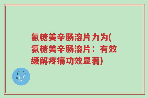 氨糖美辛肠溶片力为(氨糖美辛肠溶片:有效缓解疼痛功效显著)-第1张图片-超越 氨糖美辛肠溶片力为(氨糖美辛肠溶片:有效缓解疼痛功效显著)-第1张图片-超越