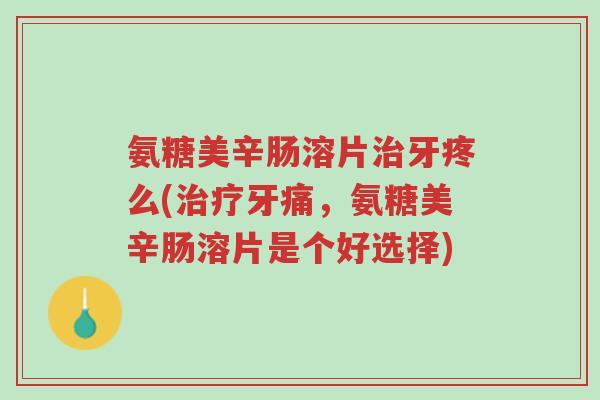 氨糖美辛肠溶片治牙疼么(治疗牙痛,氨糖美辛肠溶片是个好选择)-第1张图片-超越 氨糖美辛肠溶片治牙疼么(治疗牙痛,氨糖美辛肠溶片是个好选择)-第1张图片-超越