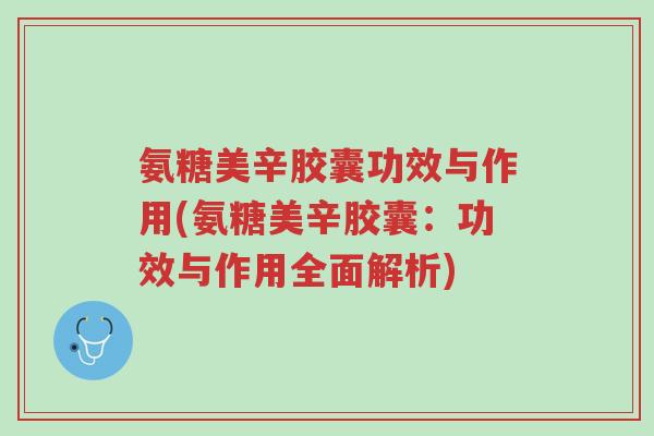 氨糖美辛胶囊功效与作用(氨糖美辛胶囊:功效与作用全面解析)-第1张图片-超越 氨糖美辛胶囊功效与作用(氨糖美辛胶囊:功效与作用全面解析)-第1张图片-超越