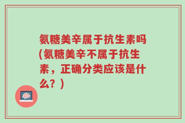 氨糖美辛属于抗生素吗(氨糖美辛不属于抗生素,正确分类应该是什么?)-第1张图片-超越 氨糖美辛属于抗生素吗(氨糖美辛不属于抗生素,正确分类应该是什么?)-第1张图片-超越