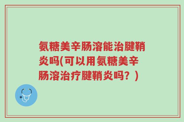 氨糖美辛肠溶能治腱鞘炎吗(可以用氨糖美辛肠溶治疗腱鞘炎吗?)-第1张图片-超越 氨糖美辛肠溶能治腱鞘炎吗(可以用氨糖美辛肠溶治疗腱鞘炎吗?)-第1张图片-超越