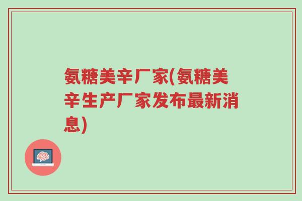 氨糖美辛厂家(氨糖美辛生产厂家发布最新消息)-第1张图片-超越 氨糖美辛厂家(氨糖美辛生产厂家发布最新消息)-第1张图片-超越