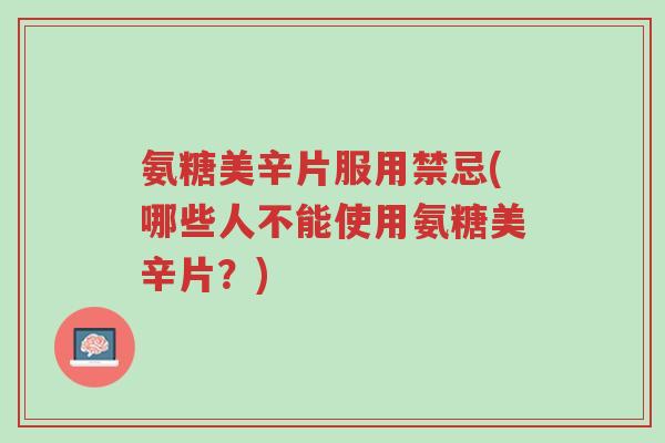 氨糖美辛片服用禁忌(哪些人不能使用氨糖美辛片?)-第1张图片-超越 氨糖美辛片服用禁忌(哪些人不能使用氨糖美辛片?)-第1张图片-超越