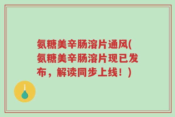 氨糖美辛肠溶片通风(氨糖美辛肠溶片现已发布,解读同步上线!)-第1张图片-超越 氨糖美辛肠溶片通风(氨糖美辛肠溶片现已发布,解读同步上线!)-第1张图片-超越