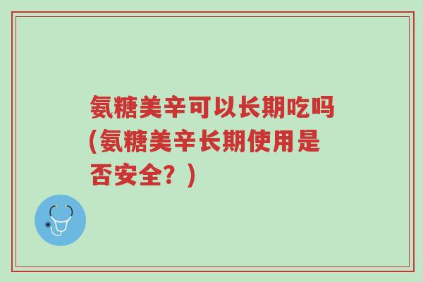 氨糖美辛可以长期吃吗(氨糖美辛长期使用是否安全?)-第1张图片-超越 氨糖美辛可以长期吃吗(氨糖美辛长期使用是否安全?)-第1张图片-超越