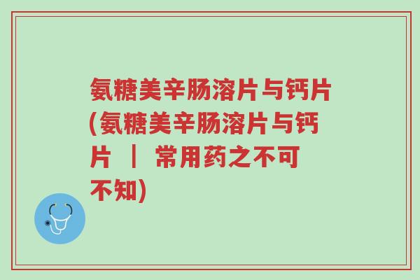 氨糖美辛肠溶片与钙片(氨糖美辛肠溶片与钙片 ｜ 常用药之不可不知)-第1张图片-超越