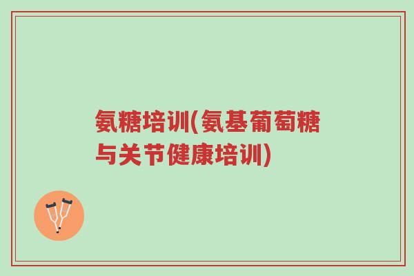 氨糖培训(氨基葡萄糖与关节健康培训)-第1张图片-超越 氨糖培训(氨基葡萄糖与关节健康培训)-第1张图片-超越