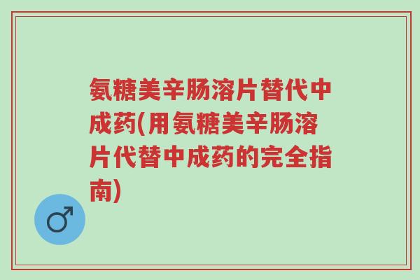 氨糖美辛肠溶片替代中成药(用氨糖美辛肠溶片代替中成药的完全指南)-第1张图片-超越 氨糖美辛肠溶片替代中成药(用氨糖美辛肠溶片代替中成药的完全指南)-第1张图片-超越