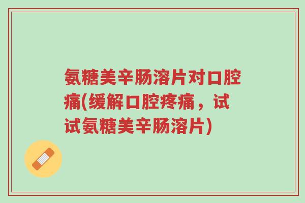 氨糖美辛肠溶片对口腔痛(缓解口腔疼痛,试试氨糖美辛肠溶片)-第1张图片-超越 氨糖美辛肠溶片对口腔痛(缓解口腔疼痛,试试氨糖美辛肠溶片)-第1张图片-超越