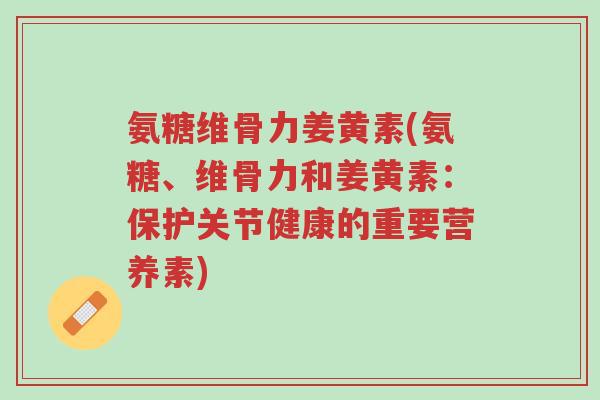 氨糖维骨力姜黄素(氨糖、维骨力和姜黄素:保护关节健康的重要营养素)-第1张图片-超越 氨糖维骨力姜黄素(氨糖、维骨力和姜黄素:保护关节健康的重要营养素)-第1张图片-超越