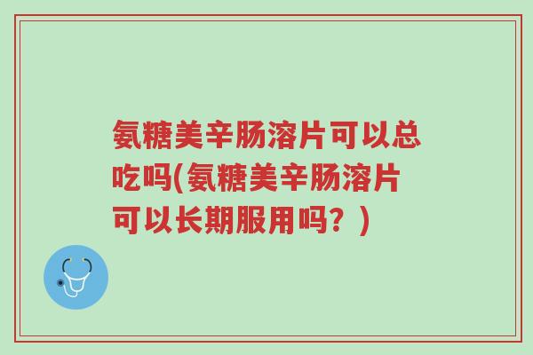 氨糖美辛肠溶片可以总吃吗(氨糖美辛肠溶片可以长期服用吗？)-第1张图片-超越