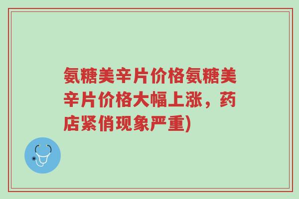 氨糖美辛片价格氨糖美辛片价格大幅上涨,药店紧俏现象严重)-第1张图片-超越 氨糖美辛片价格氨糖美辛片价格大幅上涨,药店紧俏现象严重)-第1张图片-超越