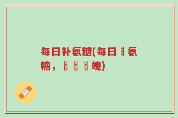 每日补氨糖(每日補氨糖,強壯體魄)-第1张图片-超越 每日补氨糖(每日補氨糖,強壯體魄)-第1张图片-超越