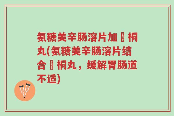 氨糖美辛肠溶片加豨桐丸(氨糖美辛肠溶片结合豨桐丸,缓解胃肠道不适)-第1张图片-超越 氨糖美辛肠溶片加豨桐丸(氨糖美辛肠溶片结合豨桐丸,缓解胃肠道不适)-第1张图片-超越