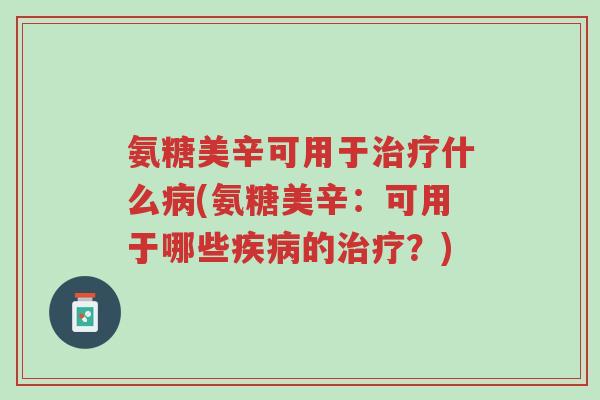 氨糖美辛可用于治疗什么病(氨糖美辛:可用于哪些疾病的治疗?)-第1张图片-超越 氨糖美辛可用于治疗什么病(氨糖美辛:可用于哪些疾病的治疗?)-第1张图片-超越