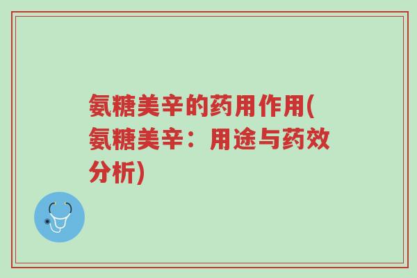 氨糖美辛的药用作用(氨糖美辛:用途与药效分析)-第1张图片-超越 氨糖美辛的药用作用(氨糖美辛:用途与药效分析)-第1张图片-超越